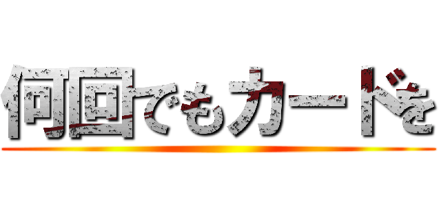 何回でもカードを ()