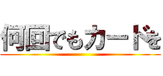 何回でもカードを ()