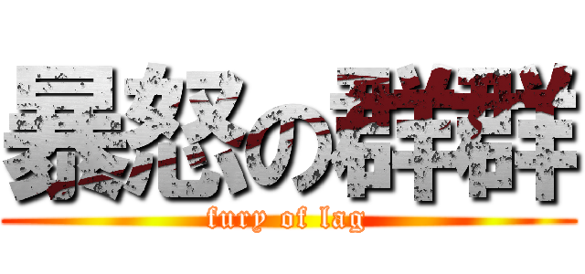暴怒の群群 (fury of lag)