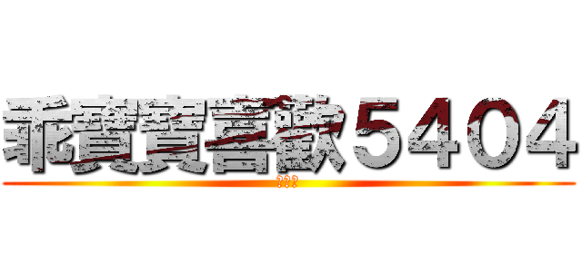 乖寶寶喜歡５４０４ (進擊の)