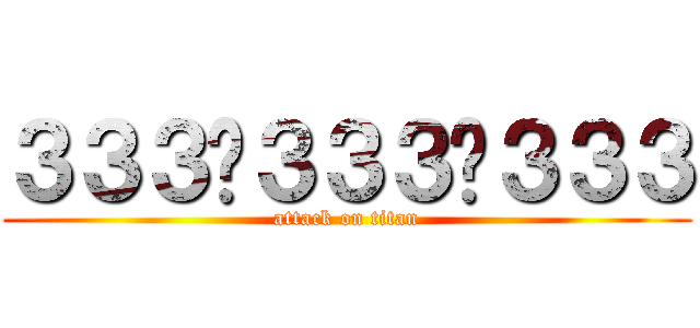３３３−３３３−３３３ (attack on titan)