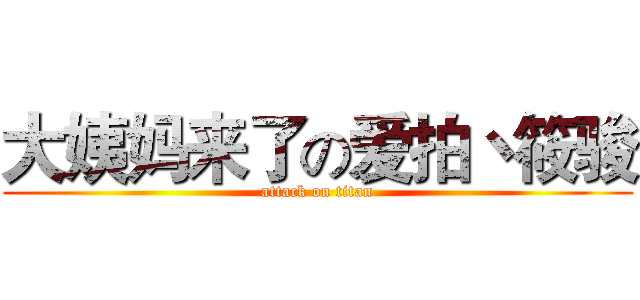 大姨妈来了の爱拍丶筱骏 (attack on titan)