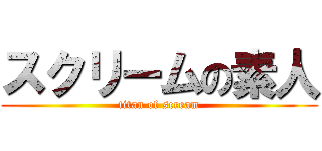 スクリームの素人 (titan of scream)