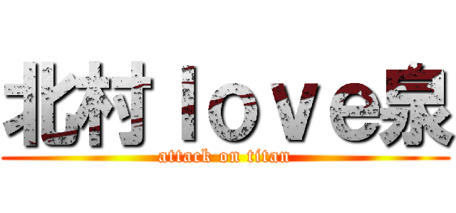 北村ｌｏｖｅ泉 (attack on titan)
