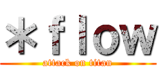 ＊ｆｌｏｗ (attack on titan)