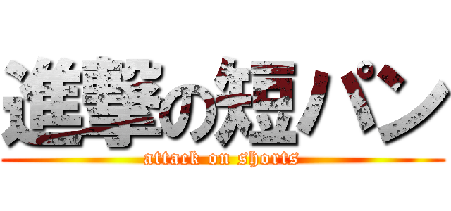 進撃の短パン (attack on shorts)