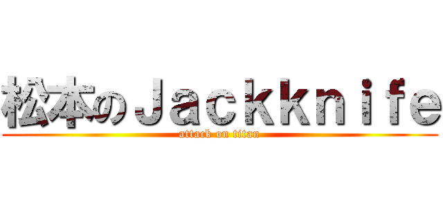 松本のＪａｃｋｋｎｉｆｅ (attack on titan)
