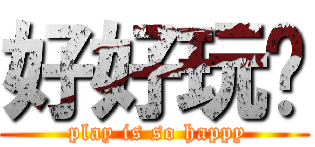 好好玩喔 ( play is so happy)