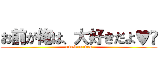 お前が俺は、大好きだよ♥️ (attack on titan)