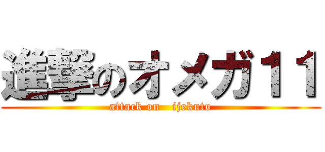 進撃のオメガ１１ (attack on   ijekuto)