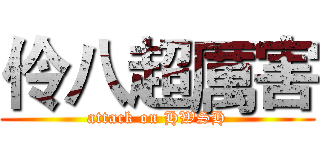 伶八超厲害 (attack on HWSH)