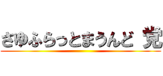 さゆふらっとまうんど 党 ()