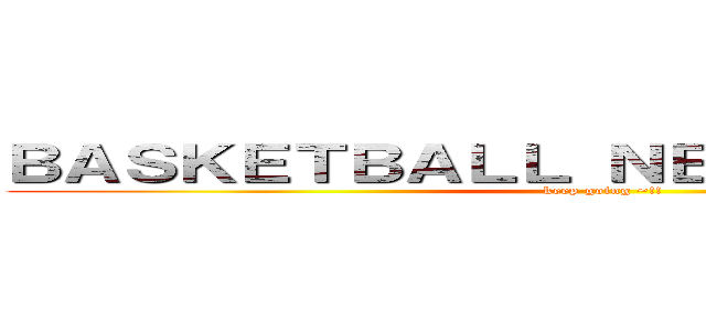 ＢＡＳＫＥＴＢＡＬＬ ＮＥＶＥＴ ＳＴＯＰＳ (keep going ~!!)