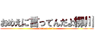 おめえに言ってんだよ柳川 (kiite ne kiite)