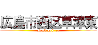 広島市西区草津東 (attack on titan)