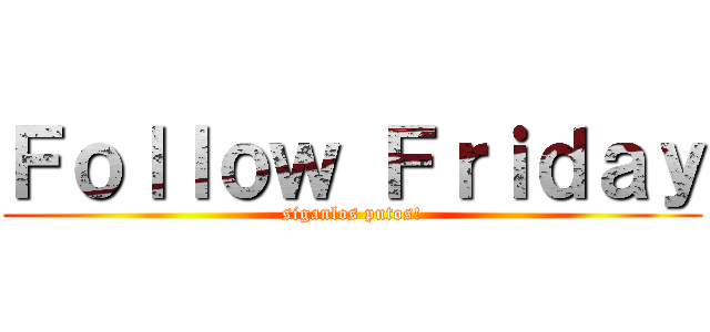 Ｆｏｌｌｏｗ Ｆｒｉｄａｙ (siganlos putos!)