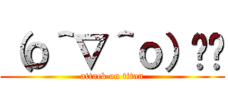 （о＾∇＾о）💢💢 (attack on titan)