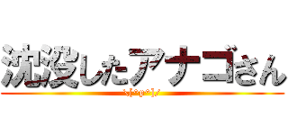 沈没したアナゴさん (\[^p^]/)