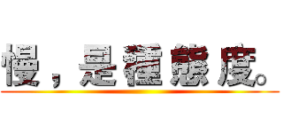 慢 ，是 種 態 度。 ()