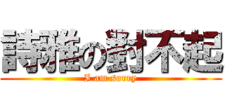 詩雅の對不起 (I am sorry)