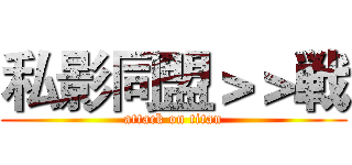 私影同盟＞＞戦 (attack on titan)