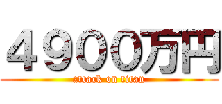 ４９００万円 (attack on titan)