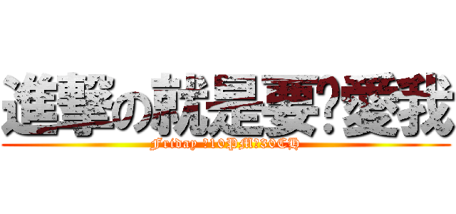 進撃の就是要你愛我 (Friday 。10PM。30CH)