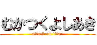 むかつくよしあき (attack on titan)