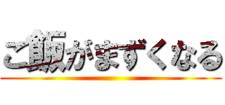 ご飯がまずくなる ()