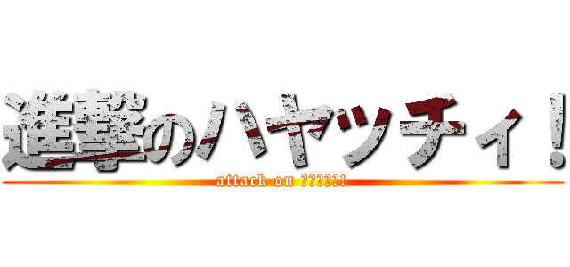 進撃のハヤッチィ！ (attack on ﾊﾔｯﾁｨ!)