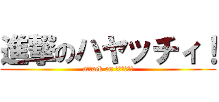 進撃のハヤッチィ！ (attack on ﾊﾔｯﾁｨ!)