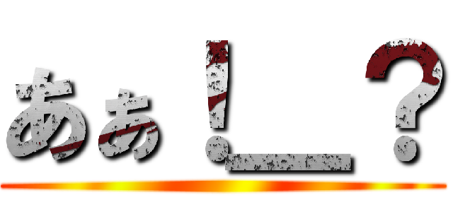 あぁ！＿？ ()