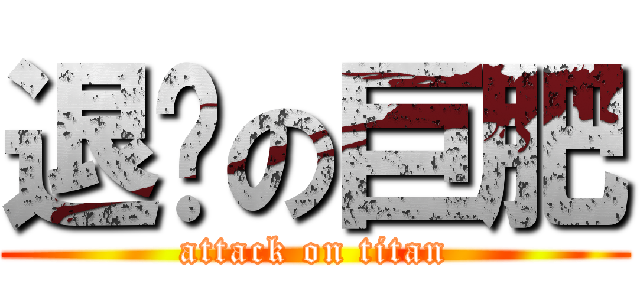 退缩の巨肥 (attack on titan)