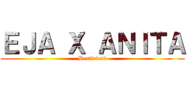 ＥＪＡ Ｘ ＡＮＩＴＡ (Bestfriend)