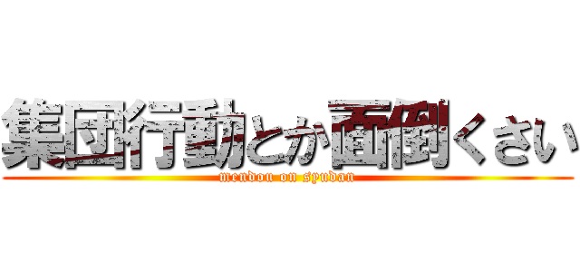 集団行動とか面倒くさい (mendou on syudan)