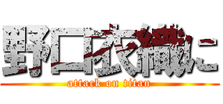 野口衣織に (attack on titan)