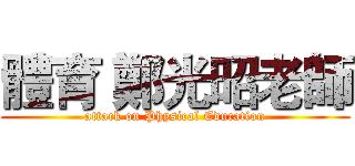 體育 鄭光昭老師 (attack on Physical Education)