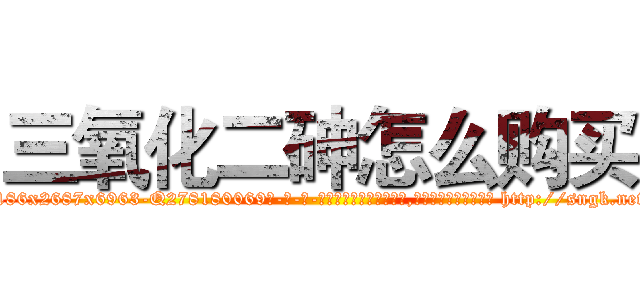 三氧化二砷怎么购买 (三氧化二砷怎么购买【电-186x2687x6963-Q278180069元-吉-药-业】我们做的是长期生意,靠的是老客户长期支持 http://sngk.net/XFE789
)