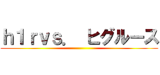 ｈ１ｒｖｓ． ヒグルース ()