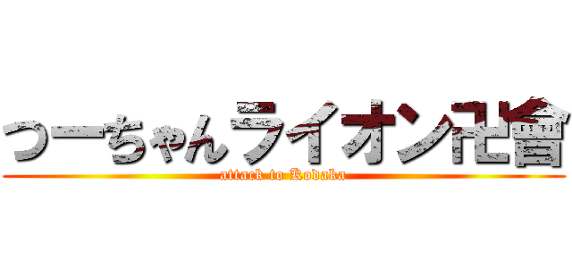 つーちゃんライオン卍會 (attack to Kodaka)