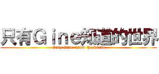 只有Ｇｉｎｅ知道的世界 (Only Gine  know the world)