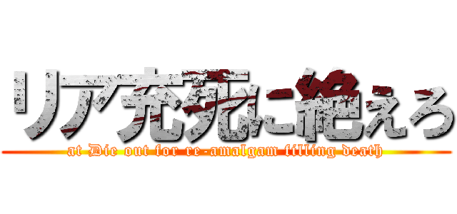 リア充死に絶えろ (at Die out for re-amalgam filling death)