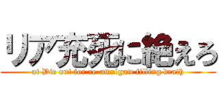 リア充死に絶えろ (at Die out for re-amalgam filling death)