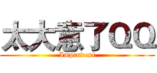 太大意了ＱＱ (Imprudent)
