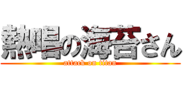 熱唱の海苔さん (attack on titan)