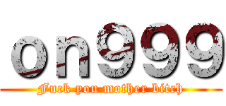 ｏｎ９９９ (Fuck you mother bitch)