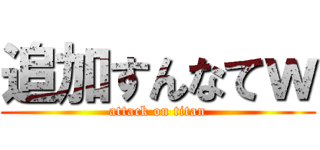 追加すんなてｗ (attack on titan)