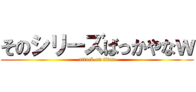 そのシリーズばっかやなｗ (attack on titan)