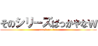 そのシリーズばっかやなｗ (attack on titan)