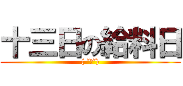 十三日の給料日 (( ˘ω˘))